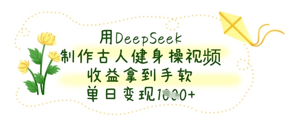 用DeepSeek制作古人健身操视频，收益拿到手软，单日变现数张_泡桐学堂