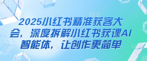 2025小红书精准获客大会，深度拆解小红书获课AI智能体，让创作更简单_泡桐学堂