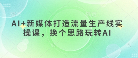 AI+新媒体打造流量生产线实操课，换个思路玩转AI_泡桐学堂