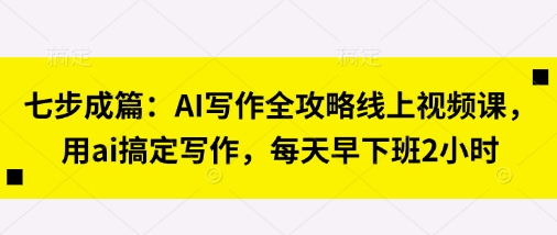 七步成篇：AI写作全攻略线上视频课，用ai搞定写作，每天早下班2小时_泡桐学堂