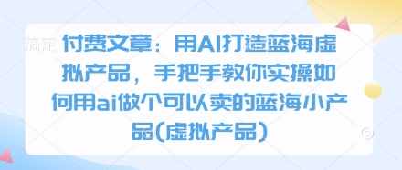 付费文章：用AI打造蓝海虚拟产品，手把手教你实操如何用ai做个可以卖的蓝海小产品(虚拟产品)_泡桐学堂