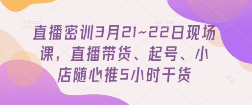 直播密训3月21~22日现场课，​直播带货、起号、小店随心推5小时干货_泡桐学堂
