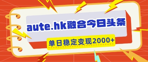 aute.hk融合今日头条，一键复制粘贴，单日稳定变现多张【揭秘】_泡桐学堂