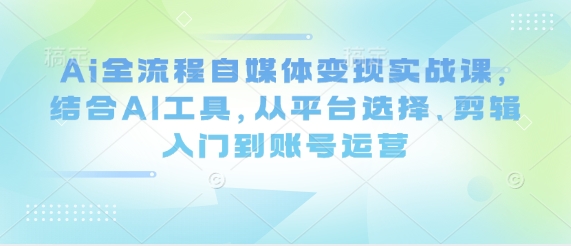 Ai全流程自媒体变现实战课，结合AI工具，从平台选择、剪辑入门到账号运营_泡桐学堂