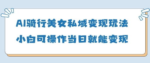 AI骑行美女私域变现玩法小白可操作当日变现5张_泡桐学堂