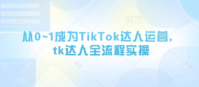 从0~1成为TikTok达人运营，tk达人全流程实操_泡桐学堂