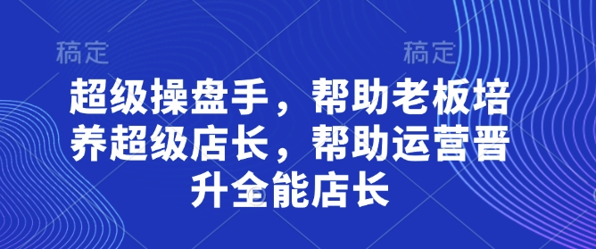 超级操盘手，​帮助老板培养超级店长，帮助运营晋升全能店长_泡桐学堂