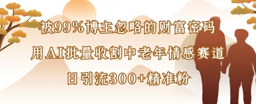 被99%博主忽略的财富密码：用AI批量收割中老年情感赛道，日引流300+精准粉_泡桐学堂
