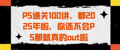 PS通关100讲，都2025年啦，你还不会PS那就真的out啦_泡桐学堂