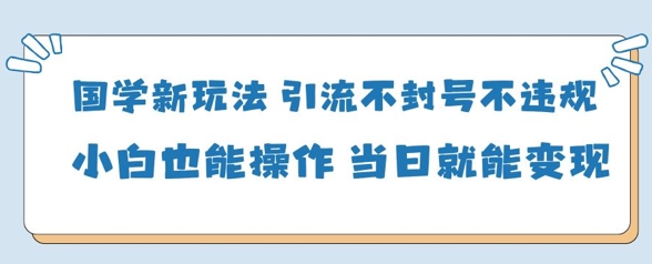 国学新玩法，引流不封号不违规小白也能操作，当日就能变现_泡桐学堂