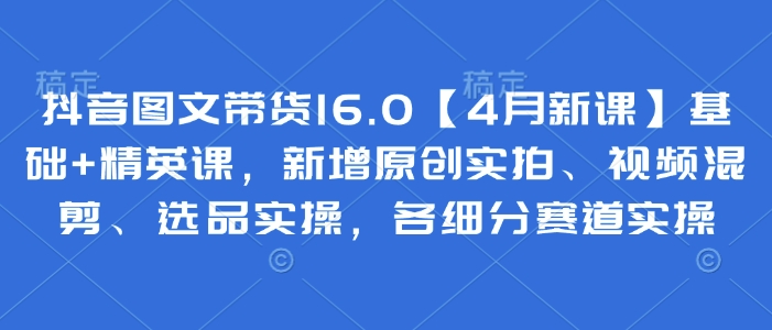 抖音图文带货16.0【4月新课】基础+精英课，新增原创实拍、视频混剪、选品实操，各细分赛道实操_泡桐学堂