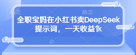 全职宝妈在小红书卖DeepSeek提示词，一天收益1k_泡桐学堂