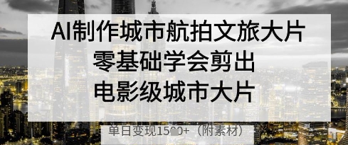 AI制作城市航拍文旅大片，零基础学会剪出电影级城市大片，单日变现多张_泡桐学堂