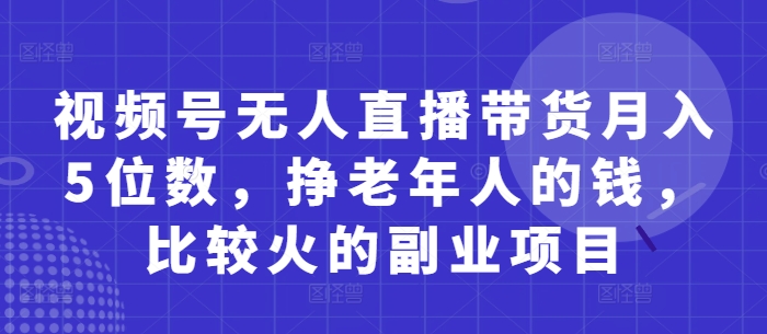 视频号无人直播带货月入5位数，挣老年人的钱，比较火的副业项目_泡桐学堂