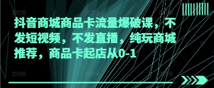 抖音商城商品卡流量爆破课，不发短视频，不发直播，纯玩商城推荐，商品卡起店从0-1_泡桐学堂