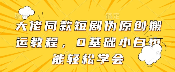 大佬同款短剧伪原创搬运方法，0基础小白也能轻松学会_泡桐学堂