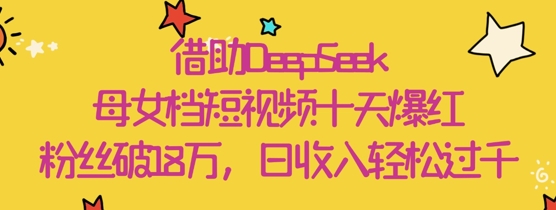 借助DeepSeek，母女档短视频十天爆红，粉丝破18W，日收入轻松几张_泡桐学堂