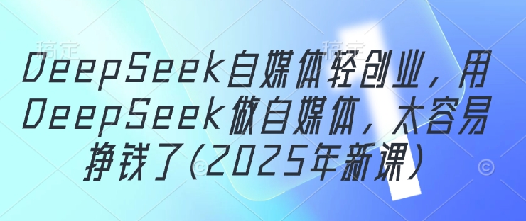 DeepSeek自媒体轻创业，用DeepSeek做自媒体，太容易挣钱了(2025年新课)_泡桐学堂