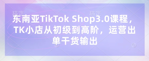东南亚TikTok Shop3.0课程，TK小店​从初级到高阶，运营出单干货输出_泡桐学堂