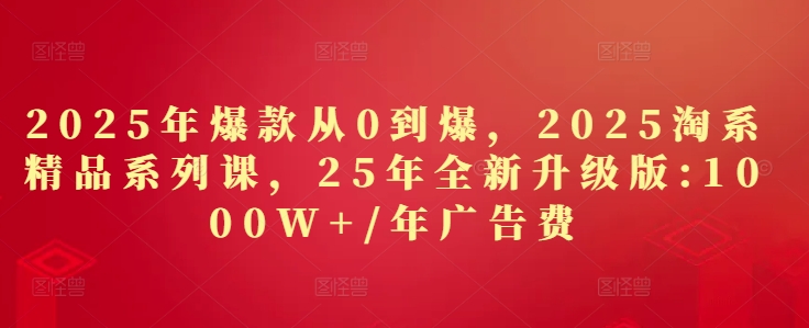 2025年爆款从0到爆，2025淘系精品系列课，25年全新升级版：1000W+1年广告费_泡桐学堂