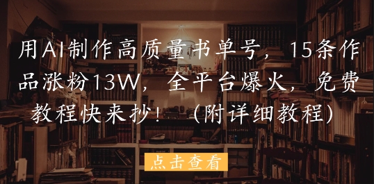 用AI制作高质量书单号，15条作品涨粉13W，全平台爆火，免费教程快来抄(附详细教程)_泡桐学堂