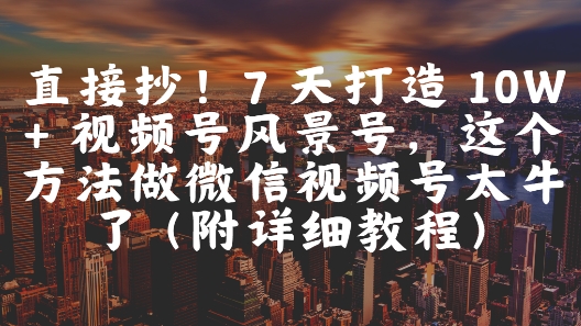 直接抄！7 天打造 10W + 视频号风景号，这个方法做微信视频号太牛了(附详细教程)_泡桐学堂