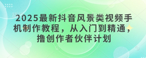 2025最新抖音风景类视频手机制作教程，从入门到精通，撸创作者伙伴计划_泡桐学堂