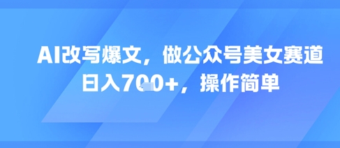 AI改写爆文，做公众号美女赛道，日入7张+，操作简单_泡桐学堂
