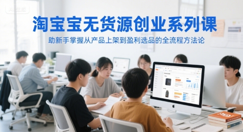 淘宝无货源创业系列课，助新手掌握从产品上架到盈利选品的全流程方法论_泡桐学堂