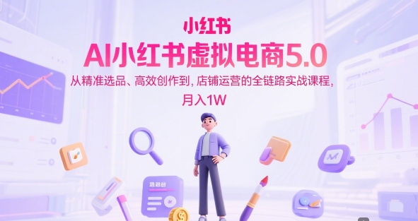 AI小红书虚拟电商5.0，从精准选品、高效创作到，店铺运营的全链路实战课程，月入1W（更新中）_泡桐学堂