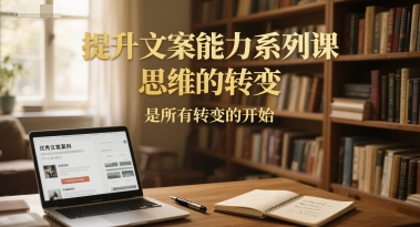 提升文案能力系列课，思维的转变，是所有转变的开始_泡桐学堂