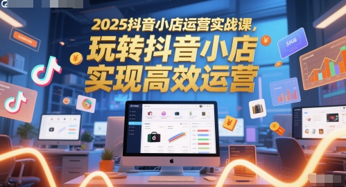 2025抖音小店运营实战课，玩转抖音小店，实现高效运营_泡桐学堂