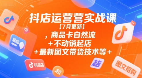 抖店运营实战课【7月更新】,商品卡自然流+不动销起店+最新图文带货技术等_泡桐学堂