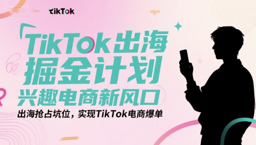 TikTok出海掘金计划，兴趣电商新风口，出海抢占坑位，实现TikTok电商爆单_泡桐学堂
