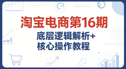 淘宝电商第16期，底层逻辑解析+核心操作教程，运营、推广提升能力的必学课程+配套资料_泡桐学堂