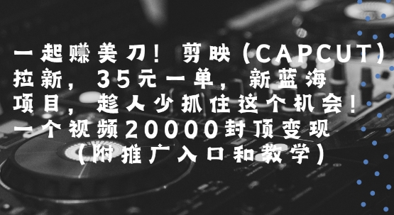 一起挣美刀!剪映(CAPCUT)拉新，35米一单，新蓝海项目，一个视频2w封顶变现(附推广入口和教学)_泡桐学堂