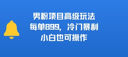男粉项目高级玩法，每单899，冷门暴利，小白也可操作_泡桐学堂