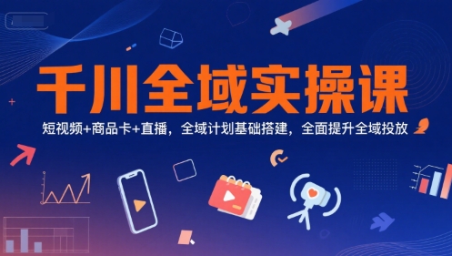 千川全域实操课，短视频+商品卡+直播，全域计划基础搭建，全面提升全域投放_泡桐学堂