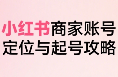 小红书电商全链路实战从定位到爆单，系统拆解小红书商家起号全流程_泡桐学堂