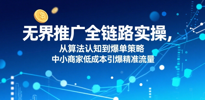 ​无界推广全链路实操，从算法认知到爆单策略，中小商家低成本引爆精准流量_泡桐学堂